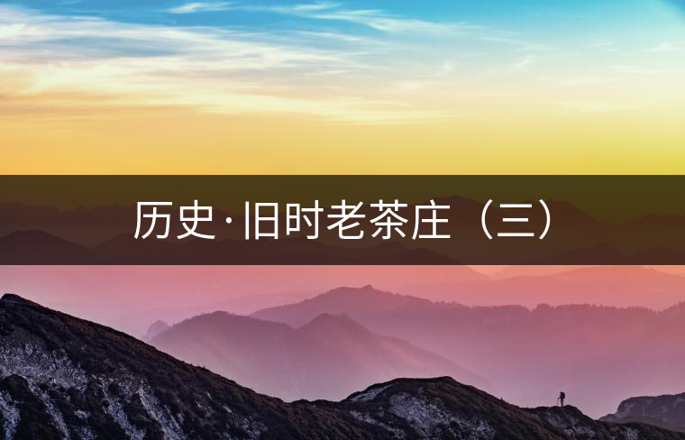 歷史·舊時(shí)老茶莊(三) 歷史·舊時(shí)老茶莊(三)