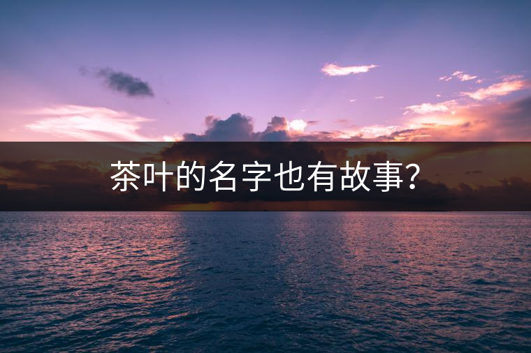 茶葉的名字也有故事？