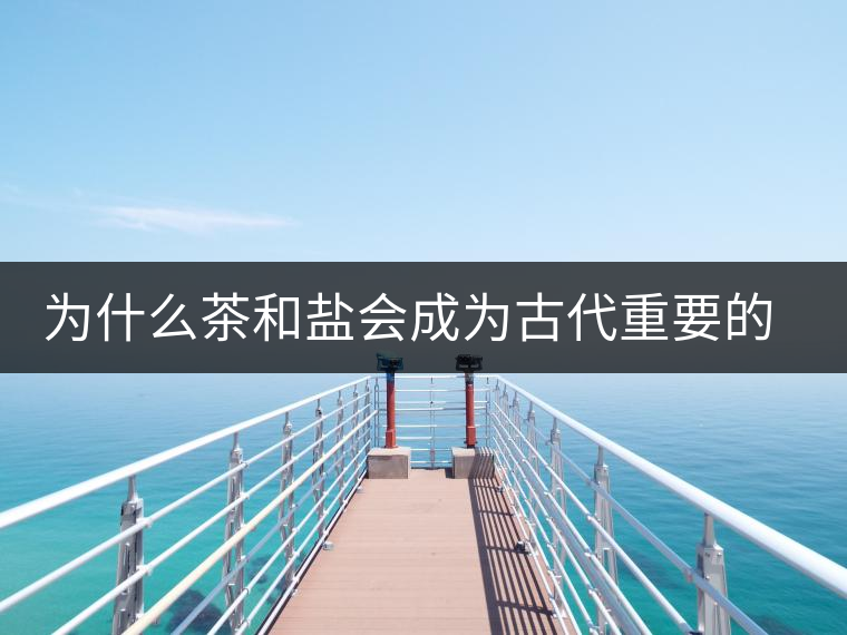 為什么茶和鹽會成為古代重要的經(jīng)濟(jì)戰(zhàn)略物資？