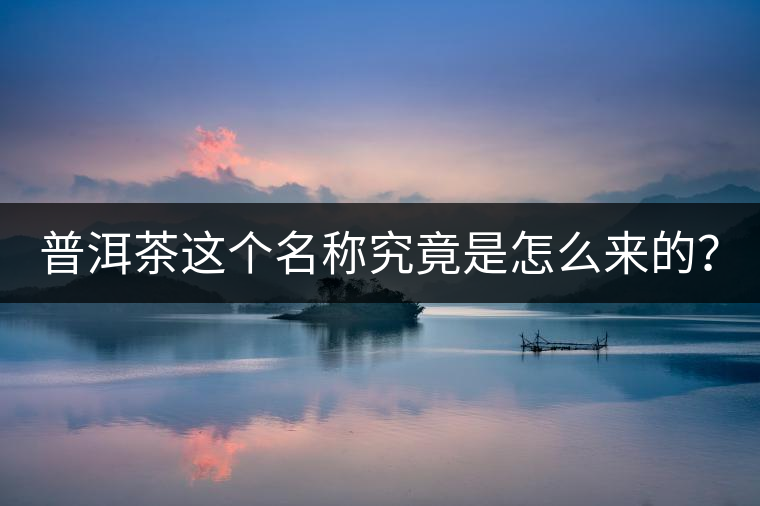 普洱茶這個(gè)名稱究竟是怎么來的？