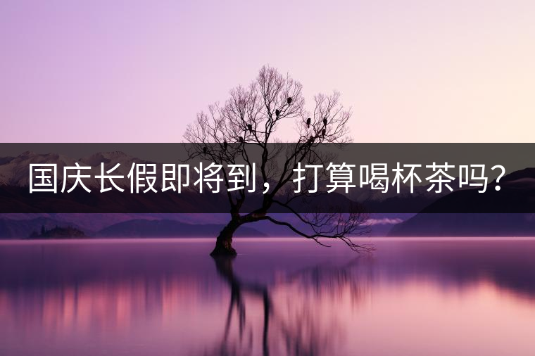 國慶長假即將到，打算喝杯茶嗎？