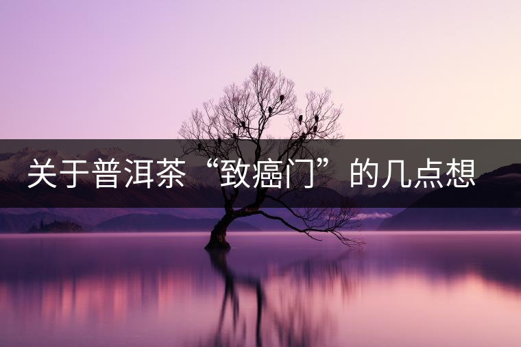 關(guān)于普洱茶“致癌門(mén)”的幾點(diǎn)想法 關(guān)于普洱茶“致癌門(mén)”的幾點(diǎn)想法