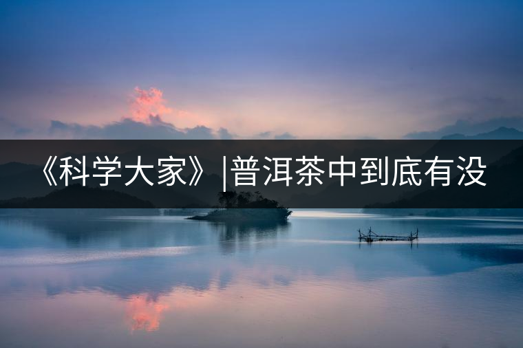 《科學(xué)大家》|普洱茶中到底有沒(méi)有致癌物黃曲霉素？