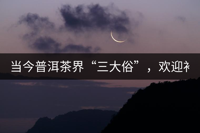 當(dāng)今普洱茶界“三大俗”，歡迎補(bǔ)充！