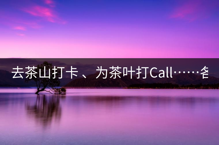 去茶山打卡 、為茶葉打Call……各路人馬為何如此鐘愛產(chǎn)地源頭？ 2018-04-09 18:14 興