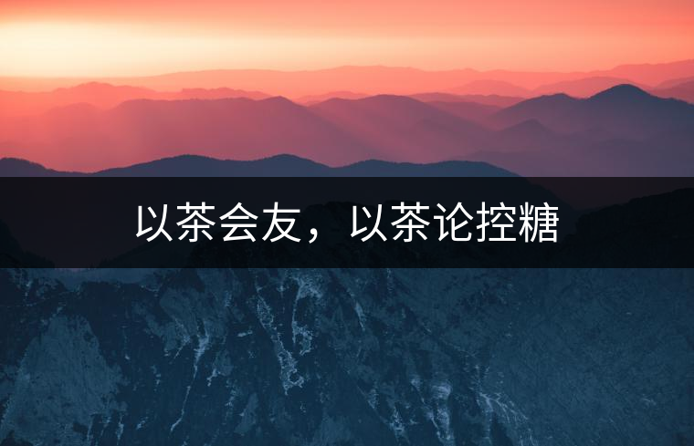 以茶會(huì)友，以茶論控糖