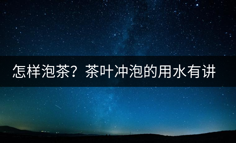 怎樣泡茶？茶葉沖泡的用水有講究嗎？