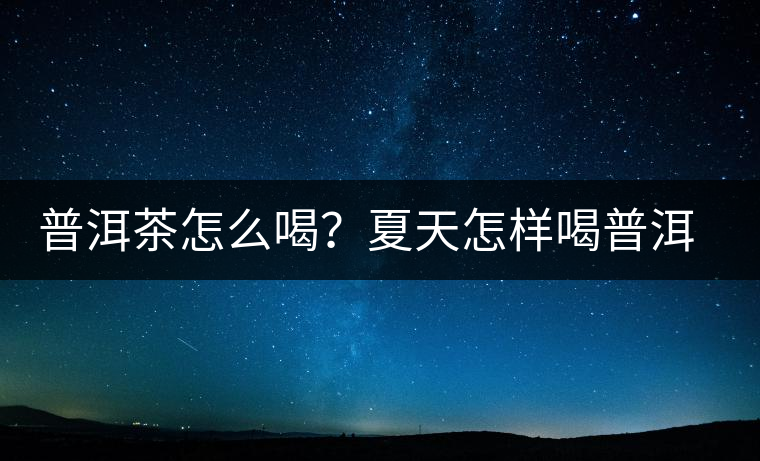 普洱茶怎么喝？夏天怎樣喝普洱茶減肥？