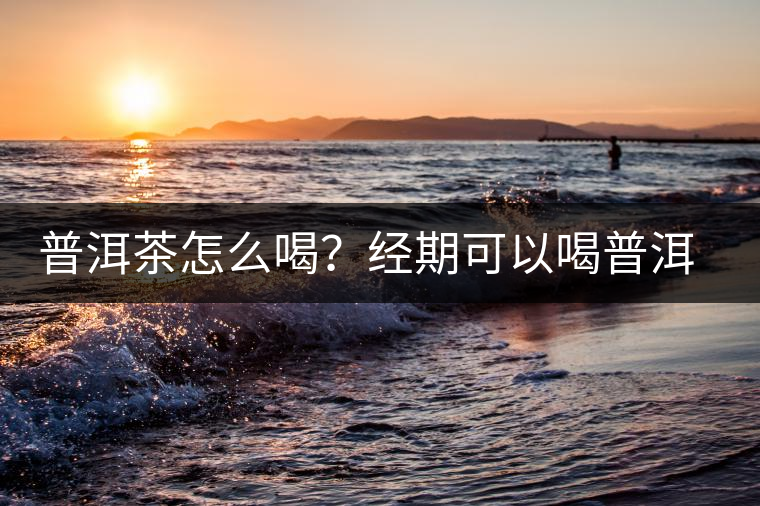 普洱茶怎么喝？經(jīng)期可以喝普洱茶嗎？