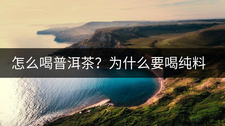 怎么喝普洱茶？為什么要喝純料普洱茶？