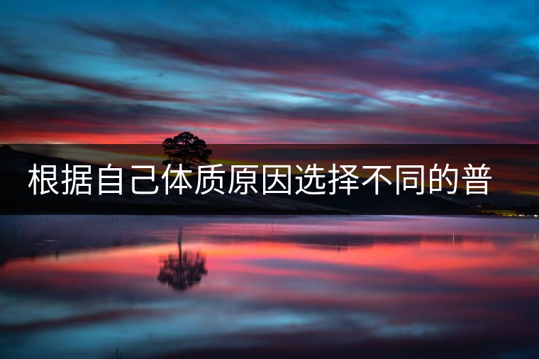 根據自己體質原因選擇不同的普洱茶喝 根據自己體質原因選擇不同的普洱茶喝