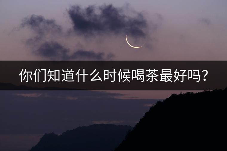 你們知道什么時(shí)候喝茶最好嗎？