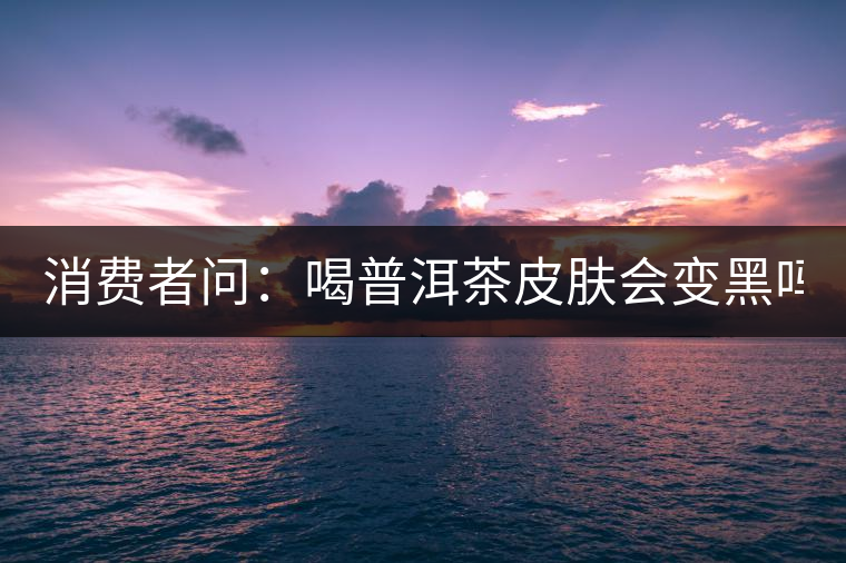 消費(fèi)者問(wèn)：喝普洱茶皮膚會(huì)變黑嗎？