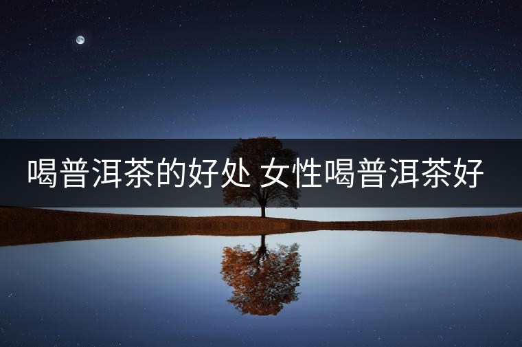 喝普洱茶的好處 女性喝普洱茶好嗎？