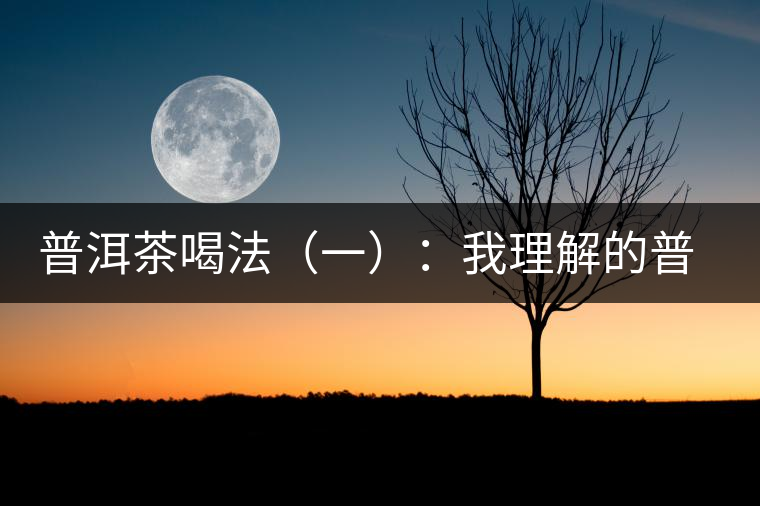 普洱茶喝法（一）：我理解的普洱茶