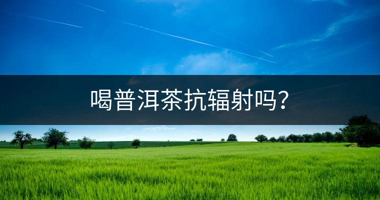 喝普洱茶抗輻射嗎？