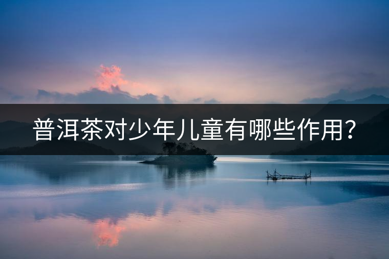 普洱茶對(duì)少年兒童有哪些作用？