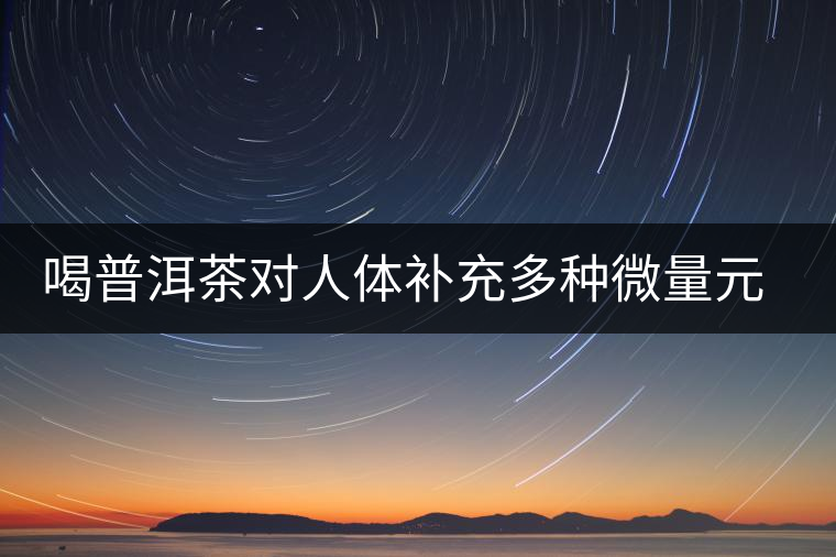 喝普洱茶對(duì)人體補(bǔ)充多種微量元素有用嗎？