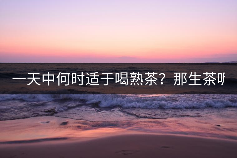 一天中何時適于喝熟茶？那生茶呢？