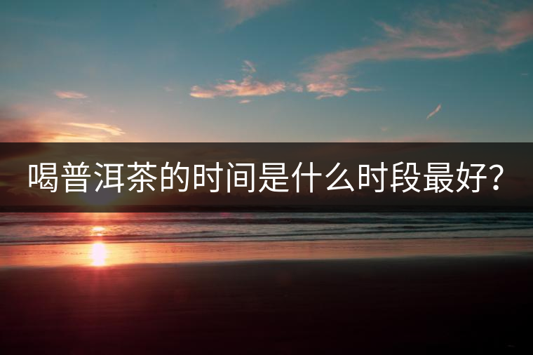 喝普洱茶的時(shí)間是什么時(shí)段最好？