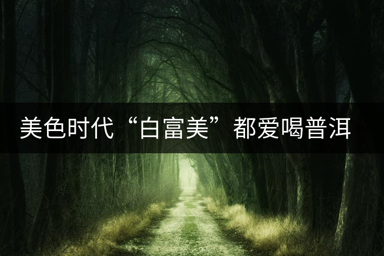 美色時(shí)代“白富美”都愛喝普洱茶美容？