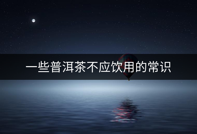 一些普洱茶不應(yīng)飲用的常識 一些普洱茶不應(yīng)飲用的常識