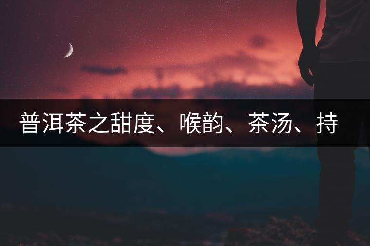 普洱茶之甜度、喉韻、茶湯、持續(xù)性、穩(wěn)定性