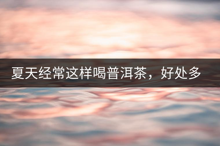 夏天經(jīng)常這樣喝普洱茶，好處多的你想不到