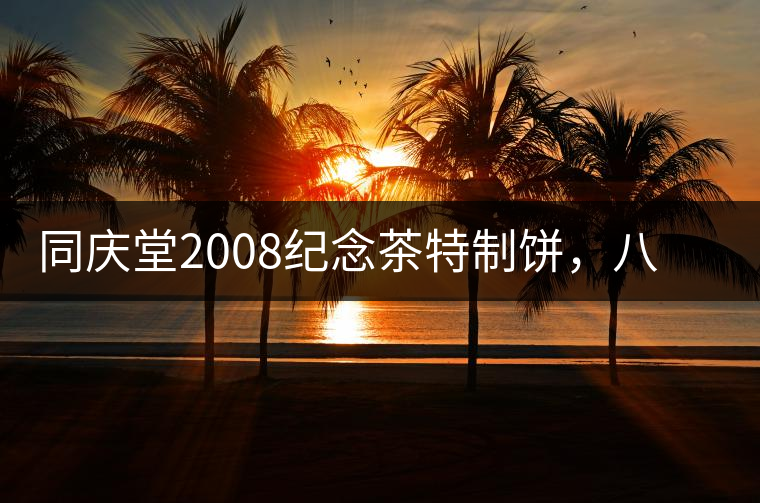 同慶堂2008紀念茶特制餅，八年轉(zhuǎn)化，湯水潤甜，茶味醇厚