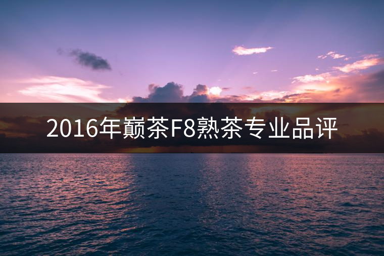 2016年巔茶F8熟茶專業(yè)品評