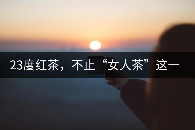 23度紅茶，不止“女人茶”這一個標(biāo)簽