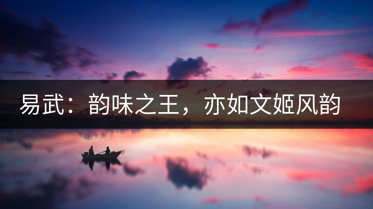 易武：韻味之王，亦如文姬風韻迷人