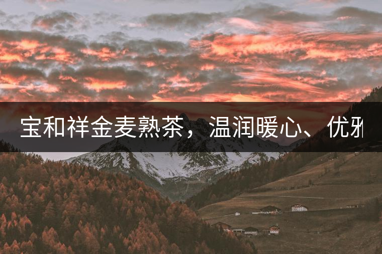 寶和祥金麥?zhǔn)觳?，溫?rùn)暖心、優(yōu)雅迷人。