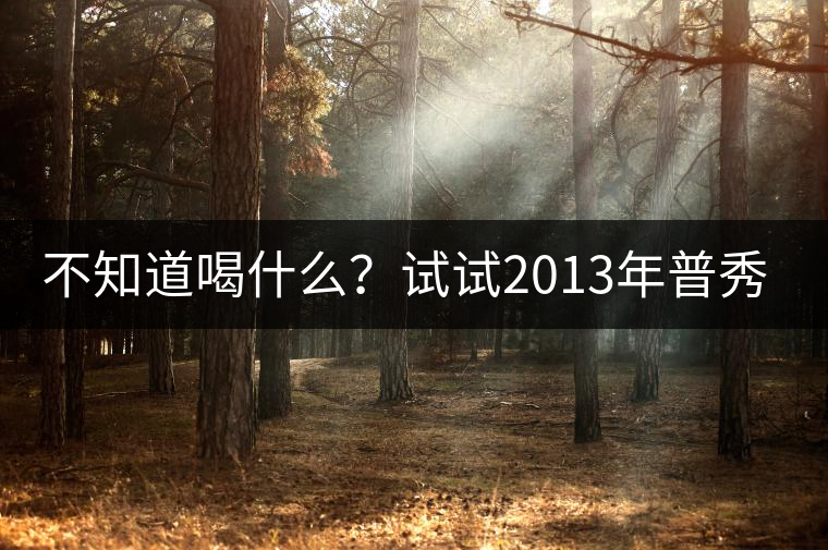 不知道喝什么？試試2013年普秀品味板山吧！