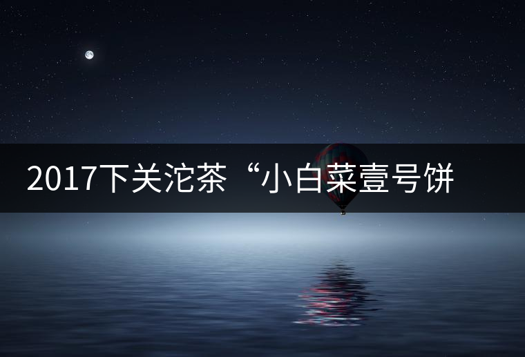 2017下關(guān)沱茶“小白菜壹號(hào)餅茶”普洱生茶 2017下關(guān)沱茶“小白菜壹號(hào)餅茶”普洱生茶