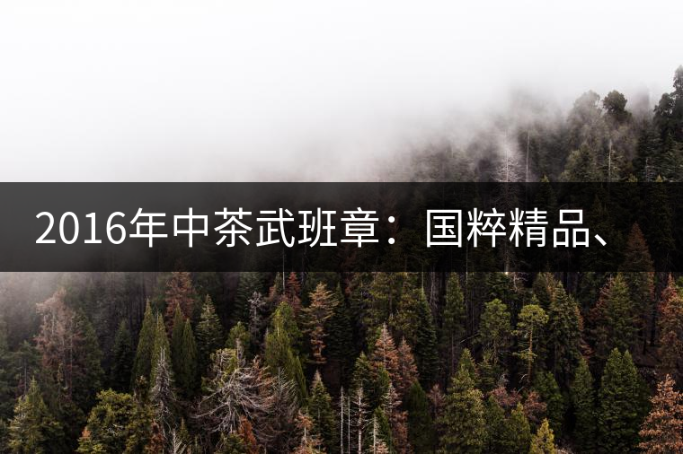 2016年中茶武班章：國粹精品、武者風(fēng)范