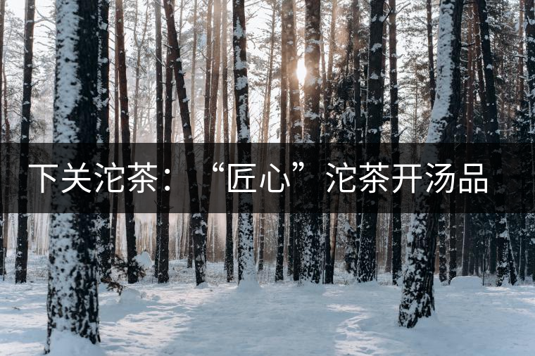 下關(guān)沱茶：“匠心”沱茶開湯品鑒——世界再嘈雜，內(nèi)心總安靜