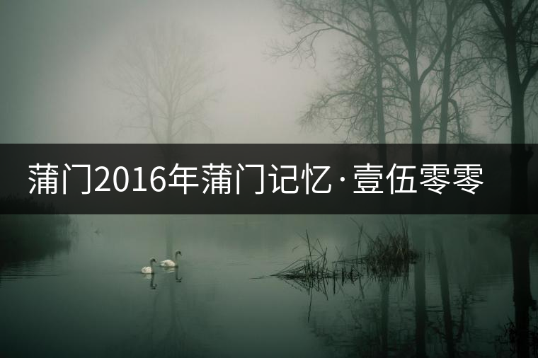 蒲門2016年蒲門記憶·壹伍零零(組圖) 蒲門2016年蒲門記憶·壹伍零零(組圖)