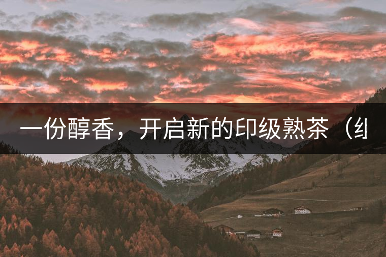 一份醇香，開啟新的印級(jí)熟茶（組圖）
