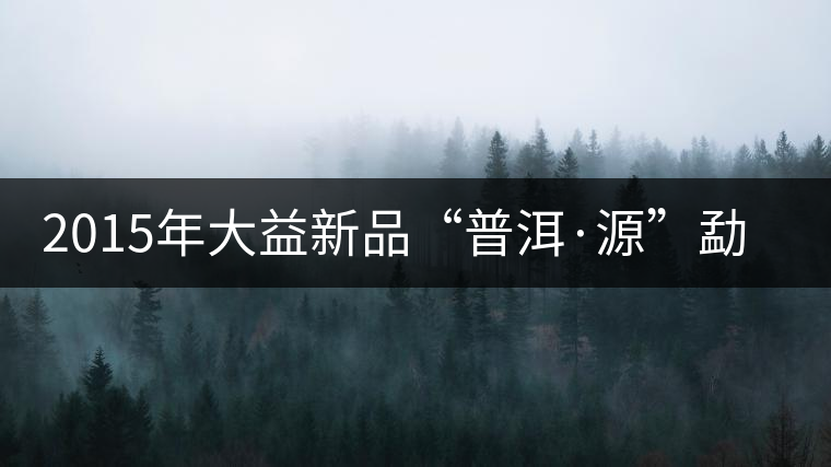 2015年大益新品“普洱·源”勐海茶廠權(quán)威品鑒 2015年大益新品“普洱·源”勐海茶廠權(quán)威品鑒