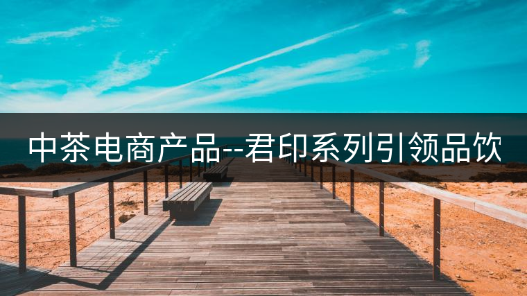 中茶電商產(chǎn)品--君印系列引領(lǐng)品飲風(fēng)潮！