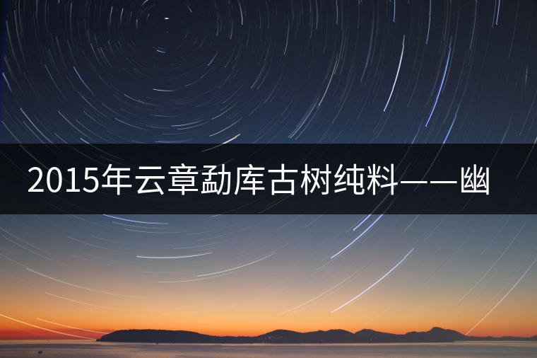 2015年云章勐庫(kù)古樹(shù)純料——幽谷之春