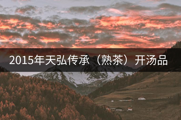 2015年天弘傳承(熟茶)開(kāi)湯品鑒 2015年天弘傳承(熟茶)開(kāi)湯品鑒