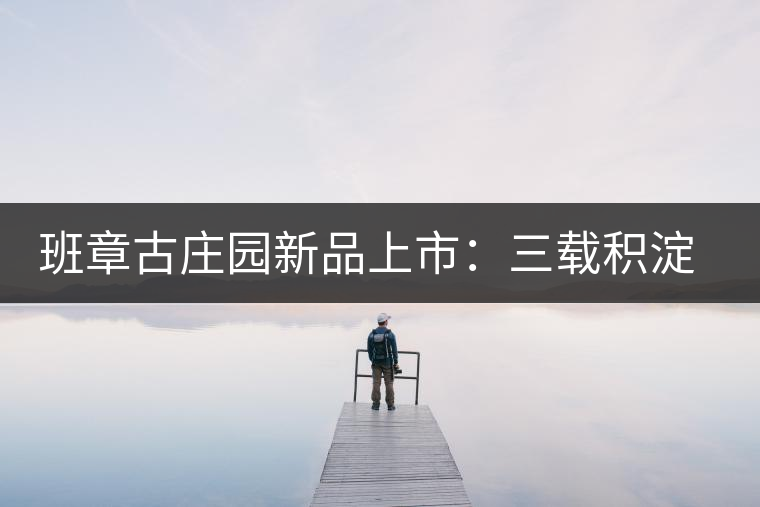 班章古莊園新品上市：三載積淀，致敬四星