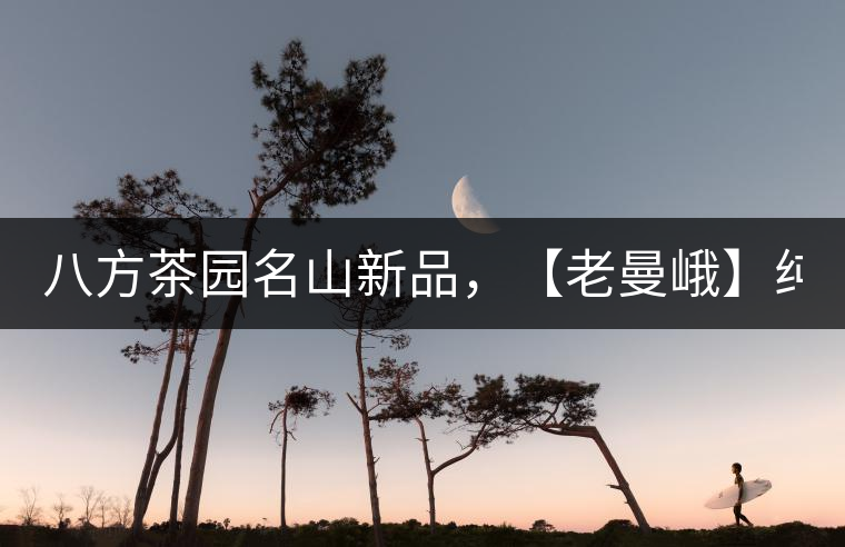 八方茶園名山新品，【老曼峨】純料來(lái)襲！