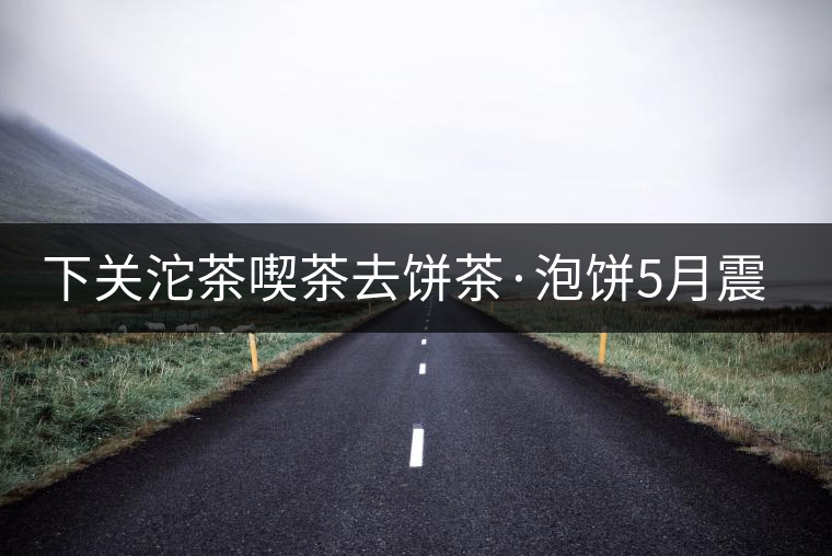 下關(guān)沱茶喫茶去餅茶·泡餅5月震撼上市