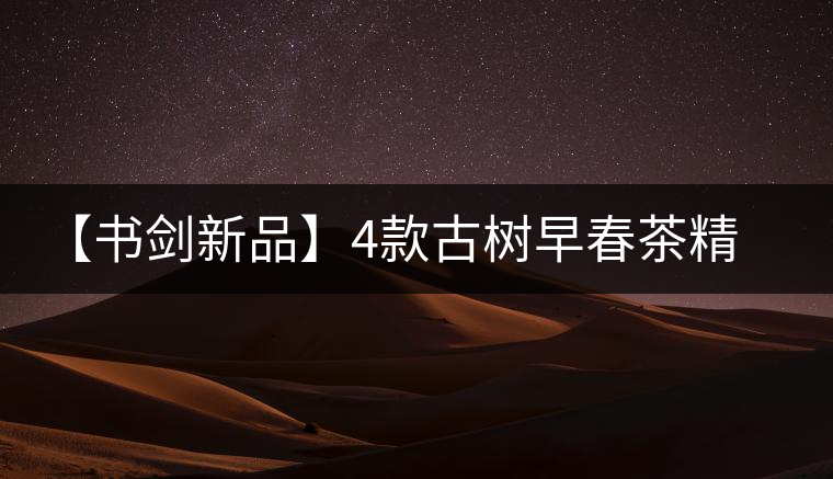 【書劍新品】4款古樹早春茶精彩上市！