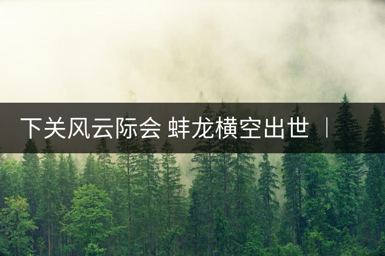 下關(guān)風(fēng)云際會 蚌龍橫空出世 ︱ 來自滑竹梁子的山野韻味