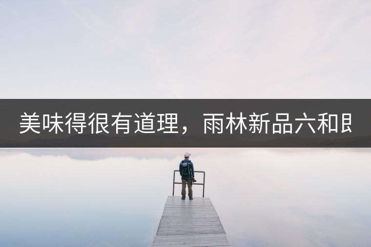 美味得很有道理，雨林新品六和即將上市！