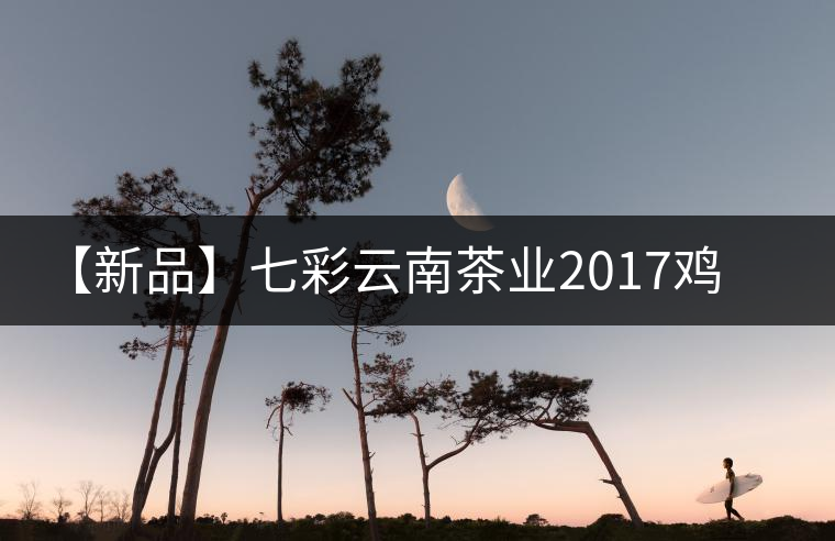 【新品】七彩云南茶業(yè)2017雞年生肖餅即將上市！